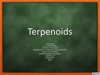 Terpenoids
Prepared by
Dr. N.GOPINATHAN
ASSISTANT PROFESSOR
DEPARTMENT OF PHARMACEUTICAL CHEMISTRY
FACULTY OF PHARMACY
SRI RAMACHANDRA UNIVERSITY
CHENNAI-116
TAMILNADU
INDIA
 