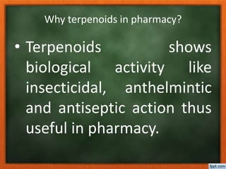 Why terpenoids in pharmacy?
• Terpenoids shows
biological activity like
insecticidal, anthelmintic
and antiseptic action thus
useful in pharmacy.
 