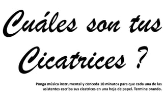 Cuáles son tus
Cicatrices ?Ponga	
  música	
  instrumental	
  y	
  conceda	
  10	
  minutos	
  para	
  que	
  cada	
  una	
  de	
  las	
  
asistentes	
  escriba	
  sus	
  cicatrices	
  en	
  una	
  hoja	
  de	
  papel.	
  Termine	
  orando.
 