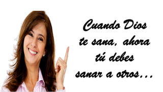 Cuando Dios
te sana, ahora
tú debes
sanar a otros…
 