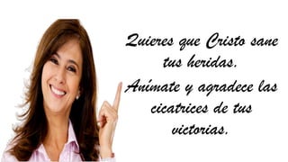 Quieres que Cristo sane
tus heridas.
Anímate y agradece las
cicatrices de tus
victorias.
 