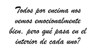 Todos por encima nos
vemos emocionalmente
bien, pero qué pasa en el
interior de cada uno?
 