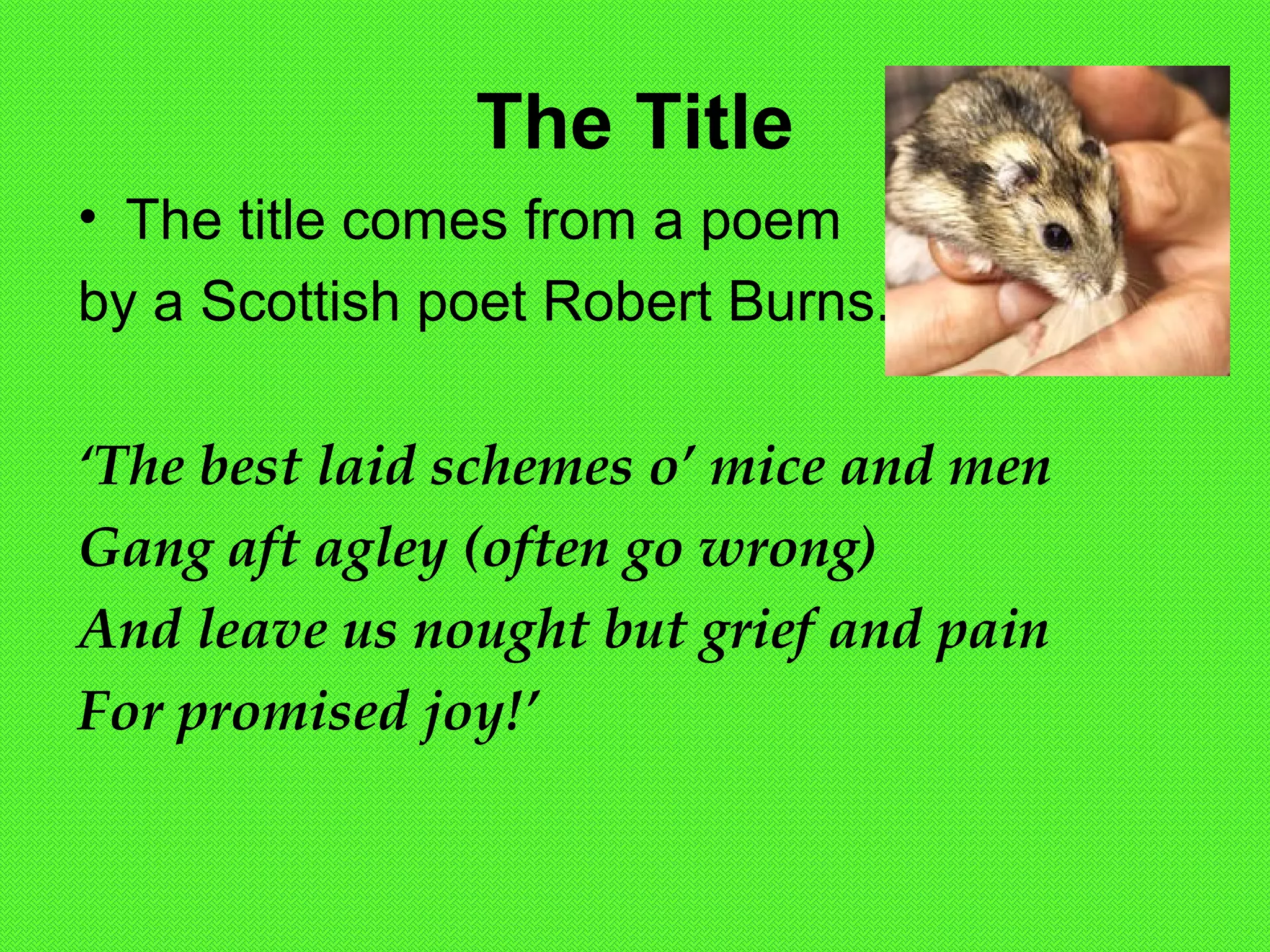 The Title
• The title comes from a poem
by a Scottish poet Robert Burns.
‘The best laid schemes o’ mice and men
Gang aft agley (often go wrong)
And leave us nought but grief and pain
For promised joy!’
 