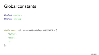 Global constants
#include <vector>
#include <string>
static const std::vector<std::string> CONSTANTS = {
"Hello",
"Word",
"!"
};
100 / 143
 