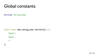 Global constants
#include <string_view>
static const std::string_view CONSTANTS[] = {
"Hello",
"Word",
"!"
};
101 / 143
 