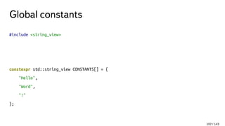 Global constants
#include <string_view>
constexpr std::string_view CONSTANTS[] = {
"Hello",
"Word",
"!"
};
102 / 143
 
