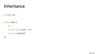 Inheritance
// base.hpp
struct base {
// ...
virtual void act() = 0;
virtual ~base(){}
};
103 / 143
 