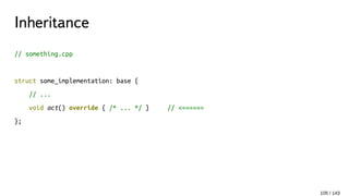 Inheritance
// something.cpp
struct some_implementation: base {
// ...
void act() override { /* ... */ } // <======
};
105 / 143
 