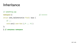 Inheritance
// something.cpp
namespace { // <======
struct some_implementation final: base {
// ...
void act() override { /* ... */ }
};
} // anonymous namespace
107 / 143
 