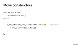 Move constructors
class my_data_struct {
std::vector<int> data_;
public:
// ...
my_data_struct(my_data_struct&& other) noexcept // <======
: data_(std::move(other.data_))
{}
};
110 / 143
 