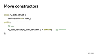 Move constructors
class my_data_struct {
std::vector<int> data_;
public:
// ...
my_data_struct(my_data_struct&& ) = default; // <======
};
111 / 143
 