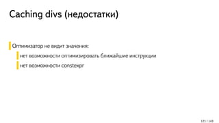 Caching divs (недостатки)
Оптимизатор не видит значения:
нет возможности оптимизировать ближайшие инструкции
нет возможности constexpr
121 / 143
 