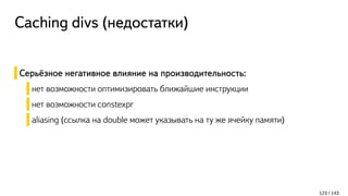 Caching divs (недостатки)
Серьёзное негативное влияние на производительность:
нет возможности оптимизировать ближайшие инструкции
нет возможности constexpr
aliasing (ссылка на double может указывать на ту же ячейку памяти)
123 / 143
 
