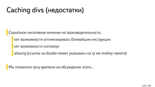 Caching divs (недостатки)
Серьёзное негативное влияние на производительность:
нет возможности оптимизировать ближайшие инструкции
нет возможности constexpr
aliasing (ссылка на double может указывать на ту же ячейку памяти)
Мы потратили кучу времени на обсуждение этого...
124 / 143
 