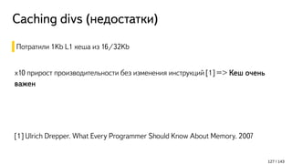Caching divs (недостатки)
Потратили 1Kb L1 кеша из 16/32Kb
x10 прирост производительности без изменения инструкций [1] => Кеш очень
важен
[1] Ulrich Drepper. What Every Programmer Should Know About Memory. 2007
127 / 143
 