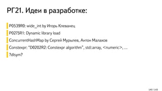 РГ21. Идеи в разработке:
140 / 143
P0539R0: wide_int by Игорь Клеванец
P0275R1: Dynamic library load
ConcurrentHashMap by Сергей Мурылев, Антон Малахов
Constexpr: “D0202R2: Constexpr algorithm”, std::array, <numeric>, …
?dlsym?
 
