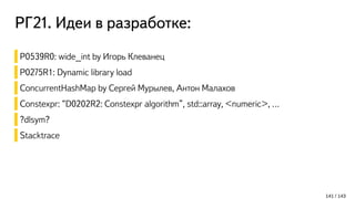 РГ21. Идеи в разработке:
141 / 143
P0539R0: wide_int by Игорь Клеванец
P0275R1: Dynamic library load
ConcurrentHashMap by Сергей Мурылев, Антон Малахов
Constexpr: “D0202R2: Constexpr algorithm”, std::array, <numeric>, …
?dlsym?
Stacktrace
 