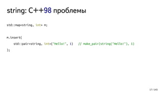 string: C++98 проблемы
std::map<string, int> m;
m.insert(
std::pair<string, int>("Hello!", 1) // make_pair(string("Hello!"), 1)
);
17 / 143
 