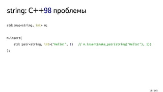 string: C++98 проблемы
std::map<string, int> m;
m.insert(
std::pair<string, int>("Hello!", 1) // m.insert(make_pair(string("Hello!"), 1))
);
18 / 143
 
