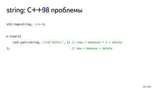 string: C++98 проблемы
std::map<string, int> m;
m.insert(
std::pair<string, int>("Hello!", 1) // (new + memmove) * 2 + delete
); // new + memmove + delete
19 / 143
 