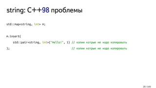 string: C++98 проблемы
std::map<string, int> m;
m.insert(
std::pair<string, int>("Hello!", 1) // копии котрые не надо копировать
); // копии котрые не надо копировать
20 / 143
 