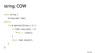 string: COW
class string {
string_impl* impl;
public:
char& operator[](size_t i) {
if (impl->use_count > 1)
*this = clone();
}
return impl->data[i];
}
};
23 / 143
 