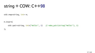 string + COW: C++98
std::map<string, int> m;
m.insert(
std::pair<string, int>("Hello!", 1) // make_pair(string("Hello!"), 1)
);
27 / 143
 