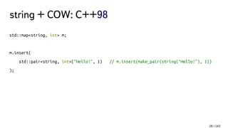 string + COW: C++98
std::map<string, int> m;
m.insert(
std::pair<string, int>("Hello!", 1) // m.insert(make_pair(string("Hello!"), 1))
);
28 / 143
 