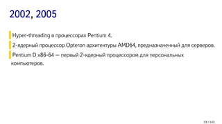 2002, 2005
Hyper-threading в процессорах Pentium 4.
2-ядерный процессор Opteron архитектуры AMD64, предназначенный для серверов.
Pentium D x86-64 – первый 2-ядерный процессором для персональных
компьютеров.
33 / 143
 