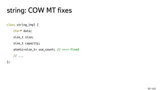 string: COW MT fixes
class string_impl {
char* data;
size_t size;
size_t capacity;
atomic<size_t> use_count; // <=== Fixed
// ...
};
35 / 143
 