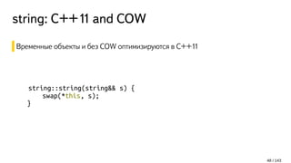 string: С++11 and COW
Временные объекты и без COW оптимизируются в C++11
string::string(string&& s) {
swap(*this, s);
}
48 / 143
 