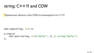 string: С++11 and COW
Временные объекты и без COW оптимизируются в C++11
std::map<string, int> m;
m.insert(
std::pair<string, int>("Hello!", 1) // string("Hello!")
);
49 / 143
 
