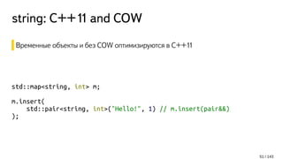 string: С++11 and COW
Временные объекты и без COW оптимизируются в C++11
std::map<string, int> m;
m.insert(
std::pair<string, int>("Hello!", 1) // m.insert(pair&&)
);
51 / 143
 