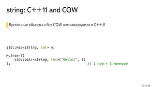 string: С++11 and COW
Временные объекты и без COW оптимизируются в C++11
std::map<string, int> m;
m.insert(
std::pair<string, int>("Hello!", 1)
); // 1 new + 1 memmove
52 / 143
 