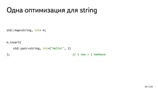 Одна оптимизация для string
std::map<string, int> m;
m.insert(
std::pair<string, int>("Hello!", 1)
); // 1 new + 1 memmove
64 / 143
 
