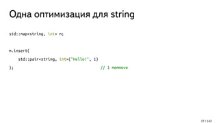 Одна оптимизация для string
std::map<string, int> m;
m.insert(
std::pair<string, int>("Hello!", 1)
); // 1 memmove
72 / 143
 