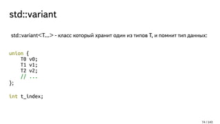 std::variant
std::variant<T...> - класс который хранит один из типов T, и помнит тип данных:
union {
T0 v0;
T1 v1;
T2 v2;
// ...
};
int t_index;
74 / 143
 
