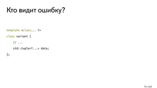 Кто видит ошибку?
template <class... T>
class variant {
// ...
std::tuple<T...> data;
};
75 / 143
 