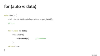 for (auto v: data)
auto foo() {
std::vector<std::string> data = get_data();
// ...
for (auto v: data)
res.insert(
std::move(v) // <======
);
return res;
}
96 / 143
 