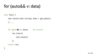 for (auto&& v: data)
auto foo() {
std::vector<std::string> data = get_data();
// ...
for (auto&& v: data) // <======
res.insert(
std::move(v)
);
return res;
}
97 / 143
 