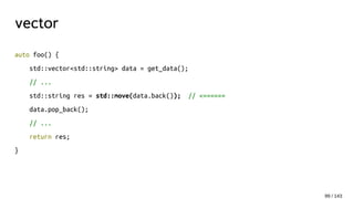 vector
auto foo() {
std::vector<std::string> data = get_data();
// ...
std::string res = std::move(data.back()); // <======
data.pop_back();
// ...
return res;
}
99 / 143
 