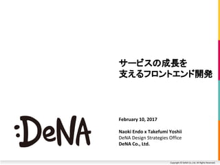 Copyright © DeNA Co.,Ltd. All Rights Reserved.
サービスの成長を
支えるフロントエンド開発
February 10, 2017
Naoki Endo x Takefumi Yoshii
DeNA Design Strategies Office
DeNA Co., Ltd.
 