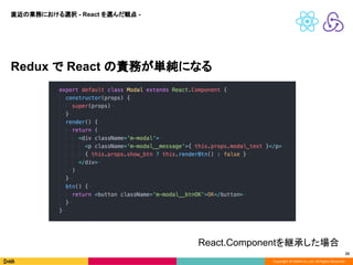 Copyright © DeNA Co.,Ltd. All Rights Reserved.
22
Redux で React の責務が単純になる
直近の業務における選択 - React を選んだ観点 -
React.Componentを継承した場合
 