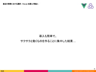 Copyright © DeNA Co.,Ltd. All Rights Reserved.
49
導入も簡単で、
サクサクと動くものを作ることに集中した結果…
直近の業務における選択 - Vue.js を選んだ観点 -
 