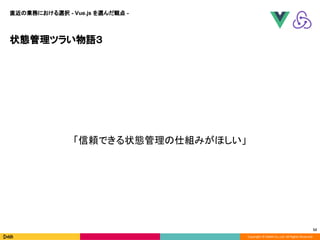 Copyright © DeNA Co.,Ltd. All Rights Reserved.
状態管理ツラい物語３
52
「信頼できる状態管理の仕組みがほしい」
直近の業務における選択 - Vue.js を選んだ観点 -
 