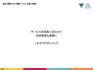 Copyright © DeNA Co.,Ltd. All Rights Reserved.
56
サービスの成長に合わせて
状態管理も柔軟に
これもプログレッシブ
直近の業務における選択 - Vue.js を選んだ観点 -
 
