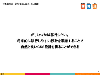 Copyright © DeNA Co.,Ltd. All Rights Reserved.
70
が、いつかは移行したい。
将来的に移行しやすい設計を意識することで
自然と良いCSS設計を得ることができる
中長期的にサービスを支えるコンポーネント設計
 