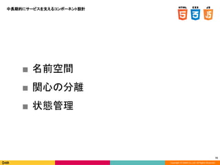 Copyright © DeNA Co.,Ltd. All Rights Reserved.
72
中長期的にサービスを支えるコンポーネント設計
■ 名前空間
■ 関心の分離
■ 状態管理
 