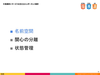 Copyright © DeNA Co.,Ltd. All Rights Reserved.
73
中長期的にサービスを支えるコンポーネント設計
■ 名前空間
■ 関心の分離
■ 状態管理
 