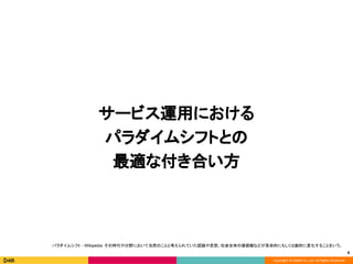 Copyright © DeNA Co.,Ltd. All Rights Reserved.
サービス運用における
パラダイムシフトとの
最適な付き合い方
8
パラダイムシフト - Wikipedia：その時代や分野において当然のことと考えられていた認識や思想、社会全体の価値観などが革命的にもしくは劇的に変化することをいう。
 